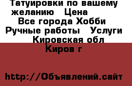 Татуировки,по вашему желанию › Цена ­ 500 - Все города Хобби. Ручные работы » Услуги   . Кировская обл.,Киров г.